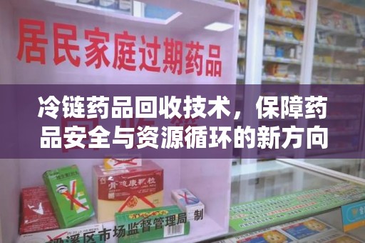 荆州冷链药品回收技术，保障药品安全与资源循环的新方向