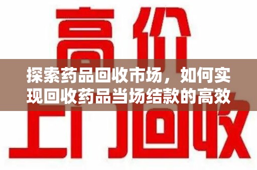 荆州探索药品回收市场，如何实现回收药品当场结款的高效模式