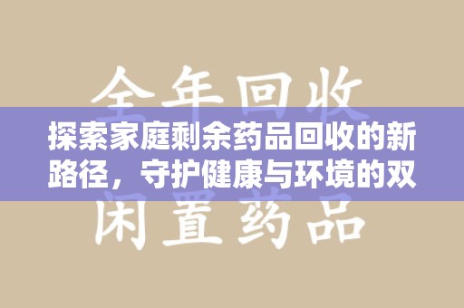 荆州探索家庭剩余药品回收的新路径，守护健康与环境的双赢策略