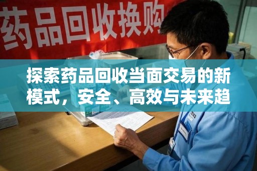 荆州探索药品回收当面交易的新模式，安全、高效与未来趋势