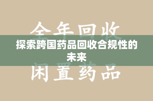 荆州探索跨国药品回收合规性的未来