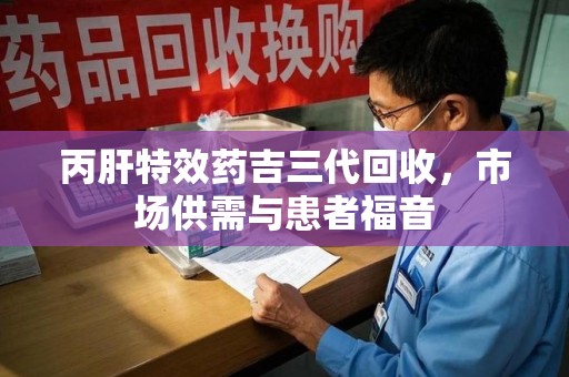 荆州丙肝特效药吉三代回收，市场供需与患者福音