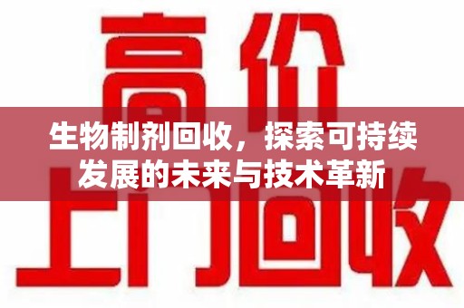 荆州生物制剂回收，探索可持续发展的未来与技术革新
