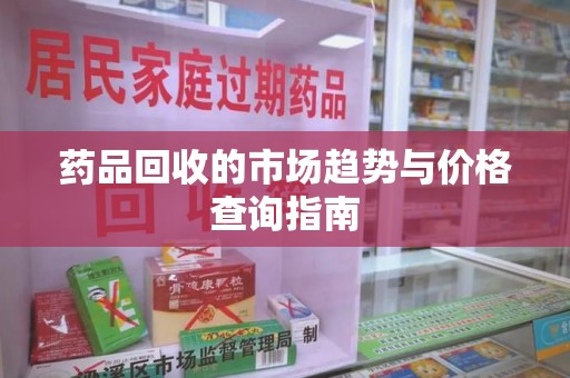 荆州药品回收的市场趋势与价格查询指南