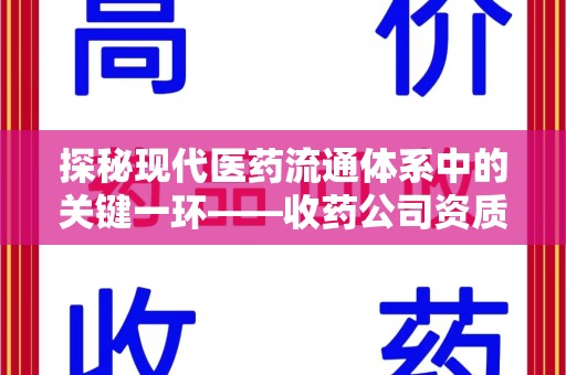 荆州探秘现代医药流通体系中的关键一环——收药公司资质查询与规范管理