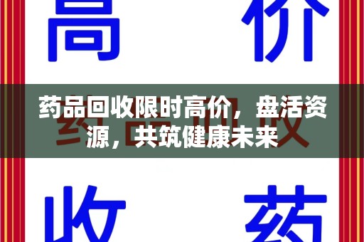 荆州药品回收限时高价，盘活资源，共筑健康未来