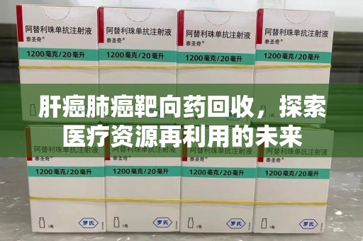 荆州肝癌肺癌靶向药回收，探索医疗资源再利用的未来