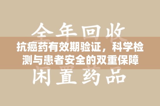 荆州抗癌药有效期验证，科学检测与患者安全的双重保障