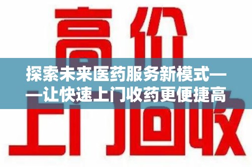 荆州探索未来医药服务新模式——让快速上门收药更便捷高效