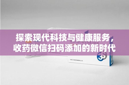 荆州探索现代科技与健康服务，收药微信扫码添加的新时代选择