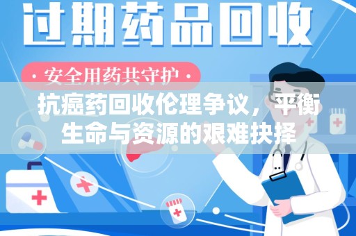 荆州抗癌药回收伦理争议，平衡生命与资源的艰难抉择