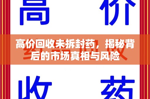 荆州高价回收未拆封药，揭秘背后的市场真相与风险