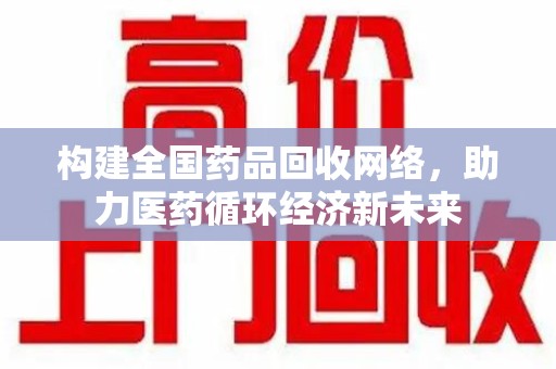 荆州构建全国药品回收网络，助力医药循环经济新未来