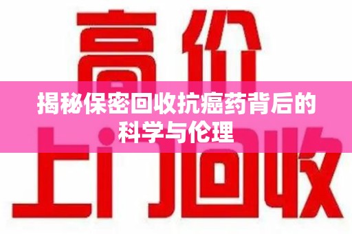 荆州揭秘保密回收抗癌药背后的科学与伦理