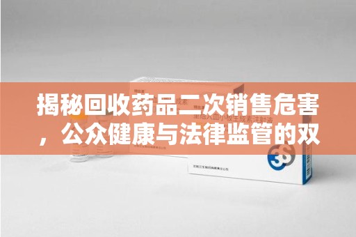 荆州揭秘回收药品二次销售危害，公众健康与法律监管的双重挑战