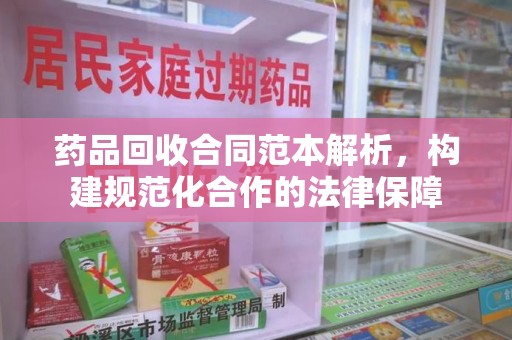 荆州药品回收合同范本解析，构建规范化合作的法律保障