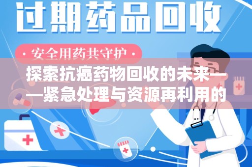 荆州探索抗癌药物回收的未来——紧急处理与资源再利用的新篇章