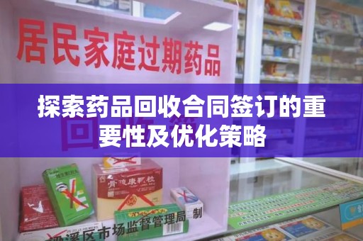荆州探索药品回收合同签订的重要性及优化策略