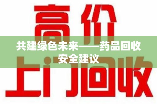 荆州共建绿色未来——药品回收安全建议