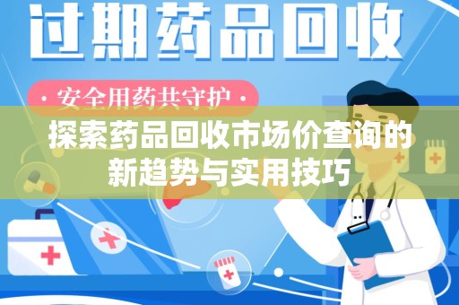 荆州探索药品回收市场价查询的新趋势与实用技巧