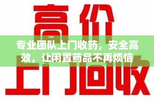 荆州专业团队上门收药，安全高效，让闲置药品不再烦恼