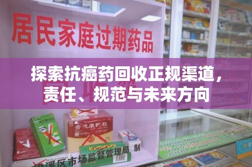 荆州探索抗癌药回收正规渠道，责任、规范与未来方向