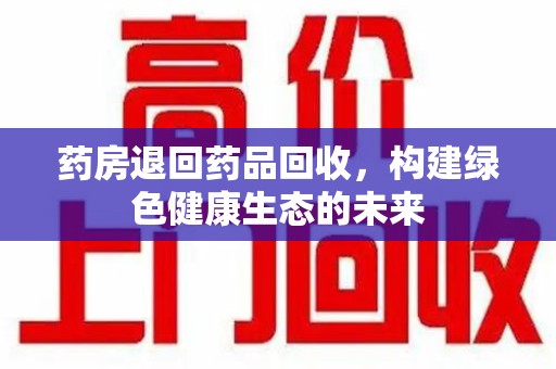 荆州药房退回药品回收，构建绿色健康生态的未来
