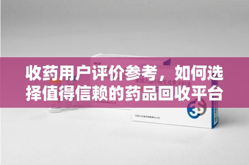 荆州收药用户评价参考，如何选择值得信赖的药品回收平台