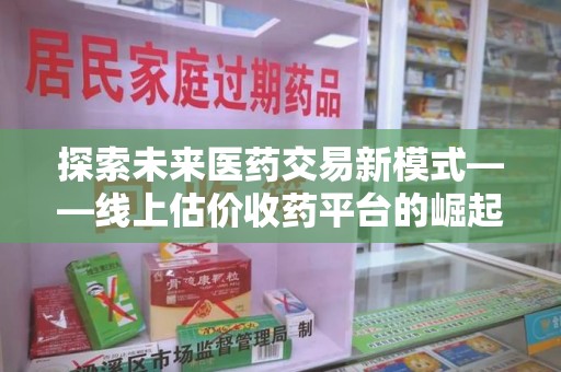 荆州探索未来医药交易新模式——线上估价收药平台的崛起与价值