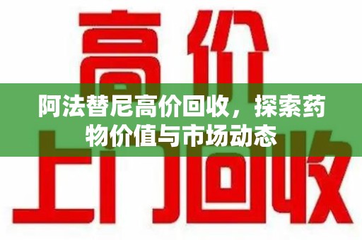 荆州阿法替尼高价回收，探索药物价值与市场动态