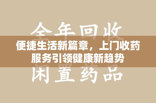 荆州便捷生活新篇章，上门收药服务引领健康新趋势