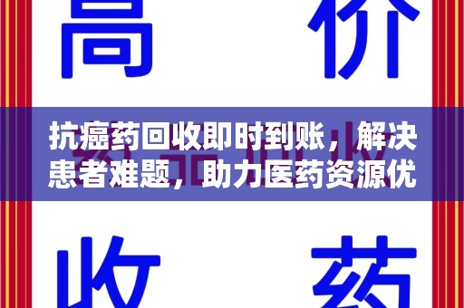 荆州抗癌药回收即时到账，解决患者难题，助力医药资源优化