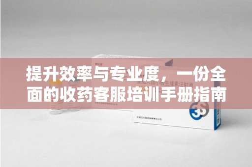 荆州提升效率与专业度，一份全面的收药客服培训手册指南