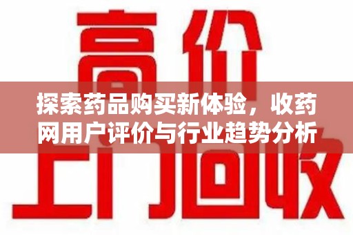 荆州探索药品购买新体验，收药网用户评价与行业趋势分析