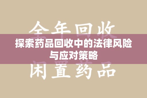 荆州探索药品回收中的法律风险与应对策略