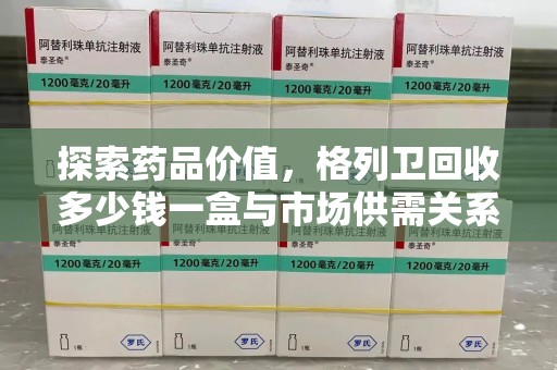荆州探索药品价值，格列卫回收多少钱一盒与市场供需关系的深度解析