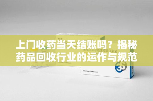 荆州上门收药当天结账吗？揭秘药品回收行业的运作与规范
