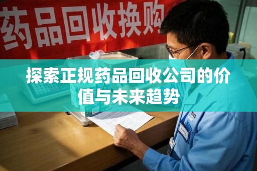 荆州探索正规药品回收公司的价值与未来趋势