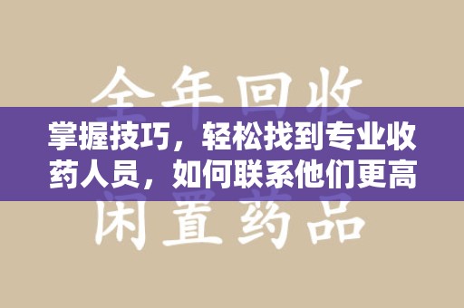 荆州掌握技巧，轻松找到专业收药人员，如何联系他们更高效
