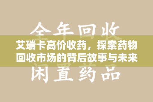 荆州艾瑞卡高价收药，探索药物回收市场的背后故事与未来趋势