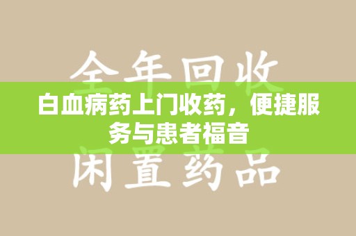 荆州白血病药上门收药，便捷服务与患者福音