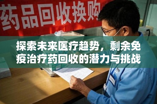 荆州探索未来医疗趋势，剩余免疫治疗药回收的潜力与挑战