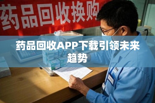 荆州药品回收APP下载引领未来趋势