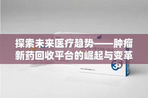 荆州探索未来医疗趋势——肿瘤新药回收平台的崛起与变革