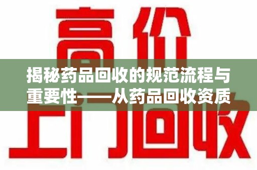 荆州揭秘药品回收的规范流程与重要性——从药品回收资质查询开始