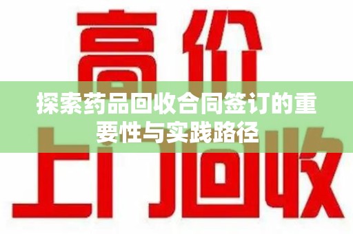 荆州探索药品回收合同签订的重要性与实践路径