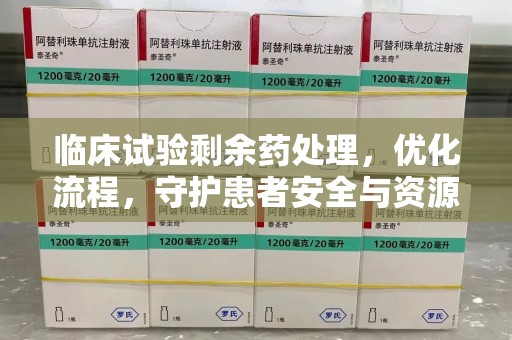荆州临床试验剩余药处理，优化流程，守护患者安全与资源利用