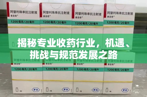 荆州揭秘专业收药行业，机遇、挑战与规范发展之路