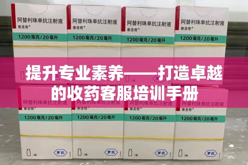 荆州提升专业素养——打造卓越的收药客服培训手册