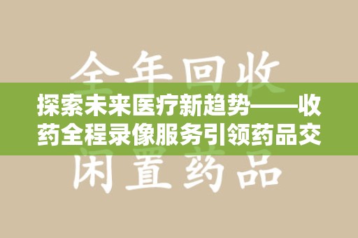 荆州探索未来医疗新趋势——收药全程录像服务引领药品交付安全新篇章